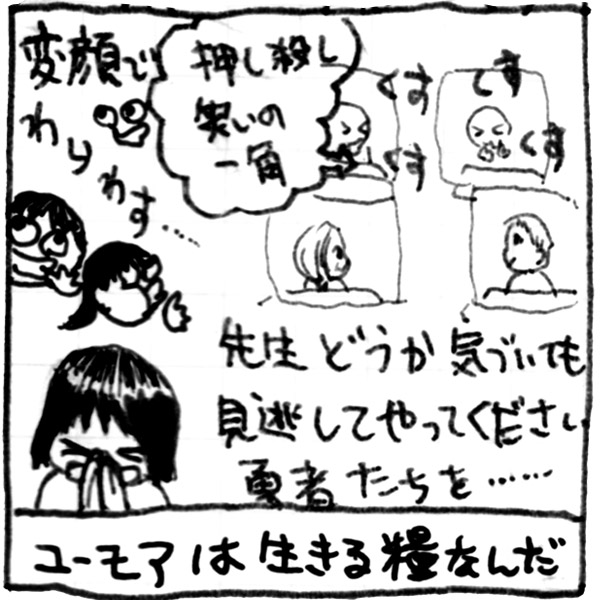 変顔で笑わす。押し殺し笑いの一角。くすくす。先生、どうか気づいても見逃してやってください。勇者たちを……。ユーモアは生きる糧なんだ。