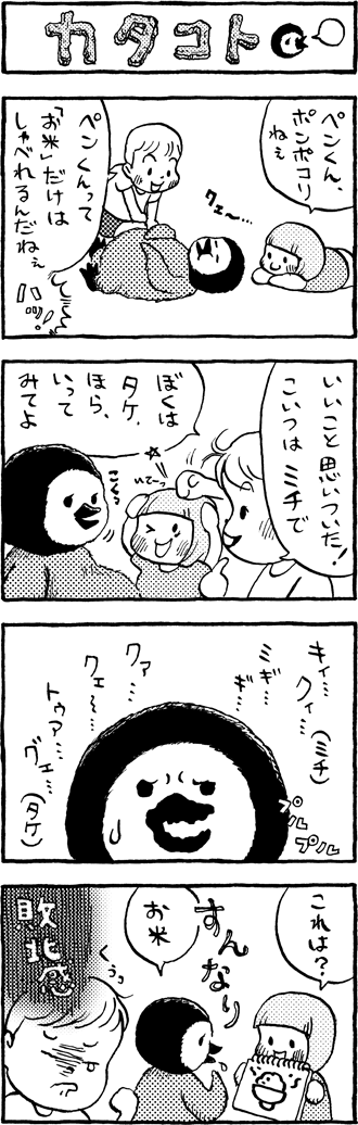 カタコト。兄妹の名前をうまく発音できないペンくん。でも「お米」はすんなし言えます。